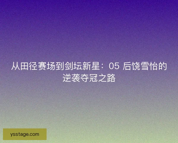 从田径赛场到剑坛新星：05 后饶雪怡的逆袭夺冠之路