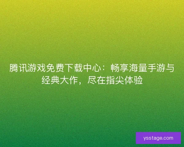 腾讯游戏免费下载中心：畅享海量手游与经典大作，尽在指尖体验