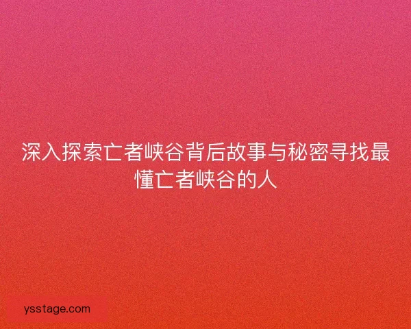 深入探索亡者峡谷背后故事与秘密寻找最懂亡者峡谷的人