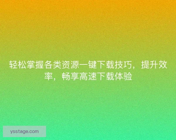 轻松掌握各类资源一键下载技巧，提升效率，畅享高速下载体验