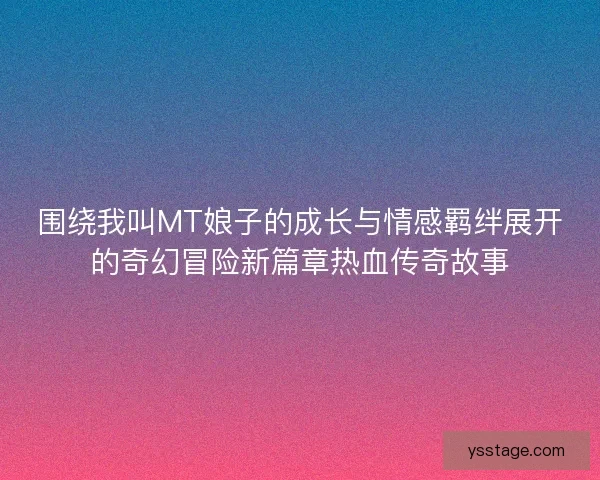 围绕我叫MT娘子的成长与情感羁绊展开的奇幻冒险新篇章热血传奇故事