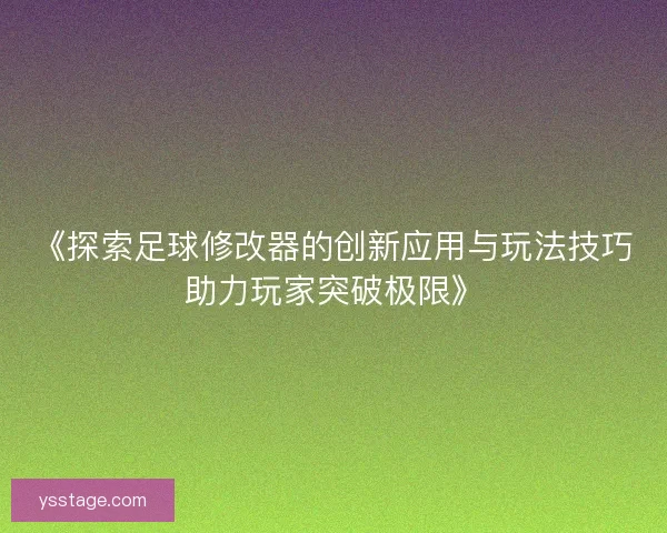 《探索足球修改器的创新应用与玩法技巧助力玩家突破极限》