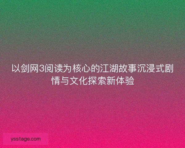 以剑网3阅读为核心的江湖故事沉浸式剧情与文化探索新体验