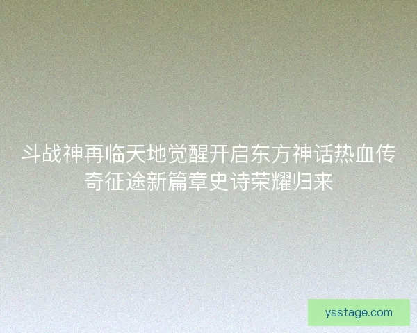 斗战神再临天地觉醒开启东方神话热血传奇征途新篇章史诗荣耀归来