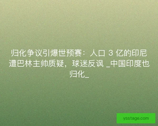 归化争议引爆世预赛：人口 3 亿的印尼遭巴林主帅质疑，球迷反讽 _中国印度也归化_