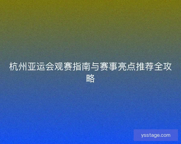 杭州亚运会观赛指南与赛事亮点推荐全攻略
