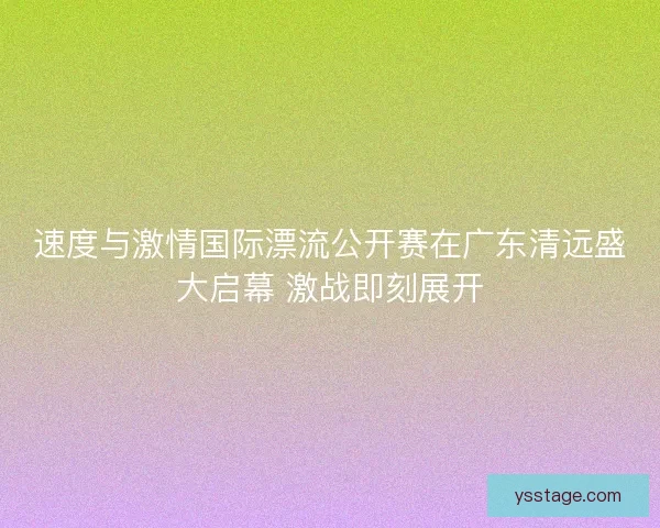 速度与激情国际漂流公开赛在广东清远盛大启幕 激战即刻展开
